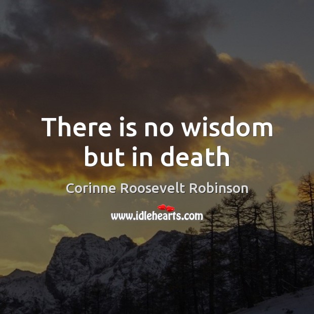 There is no wisdom but in death Corinne Roosevelt Robinson Picture Quote