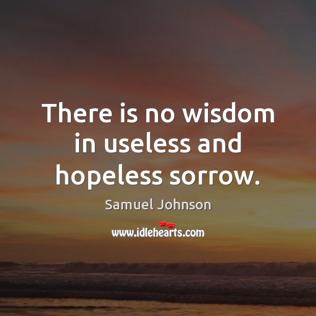 There is no wisdom in useless and hopeless sorrow. Samuel Johnson Picture Quote