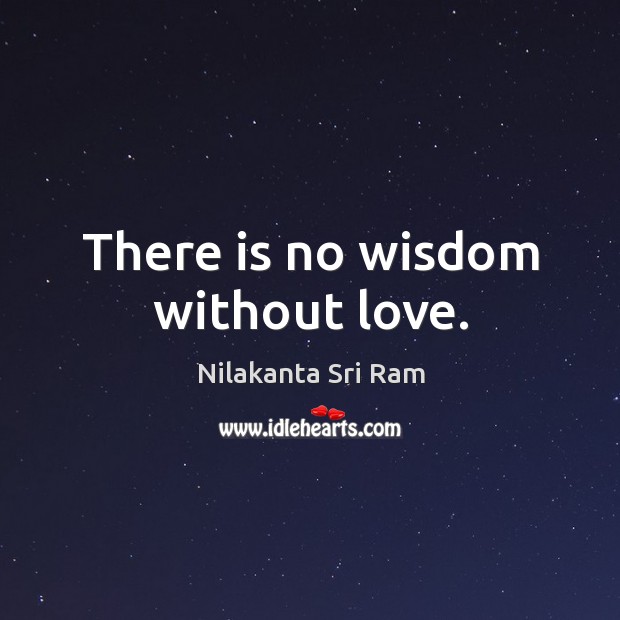There is no wisdom without love. Nilakanta Sri Ram Picture Quote