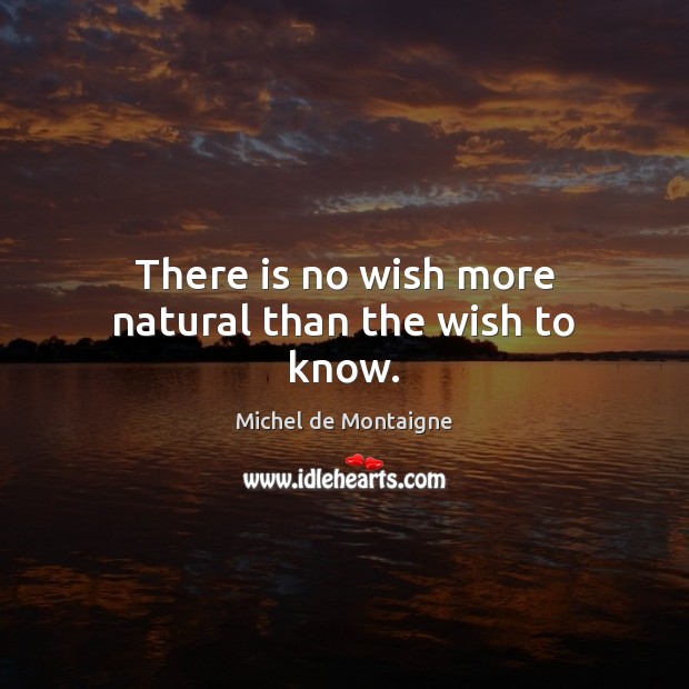 There is no wish more natural than the wish to know. Image