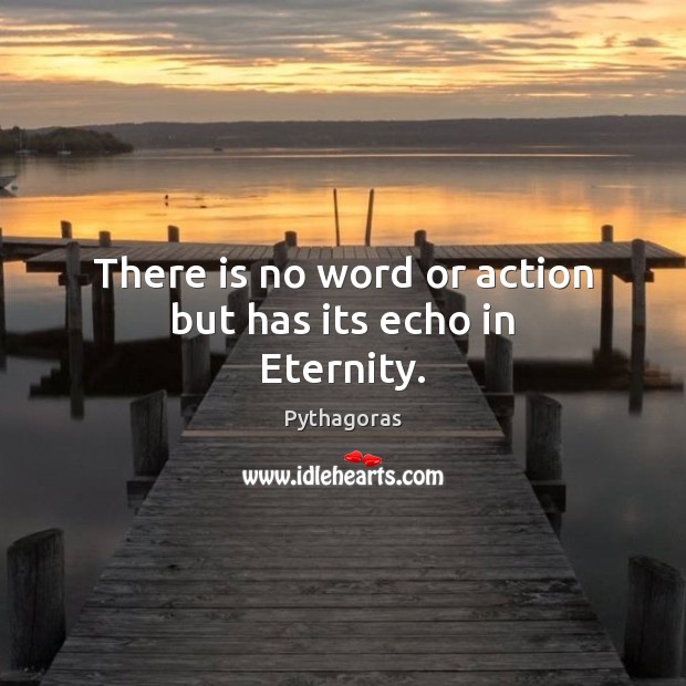 There is no word or action but has its echo in Eternity. 