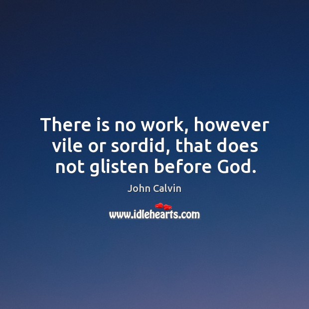 There is no work, however vile or sordid, that does not glisten before God. John Calvin Picture Quote