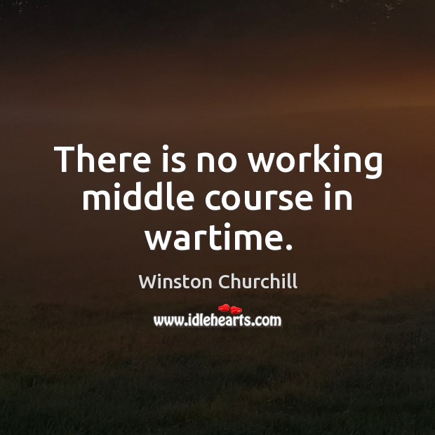 There is no working middle course in wartime. Winston Churchill Picture Quote