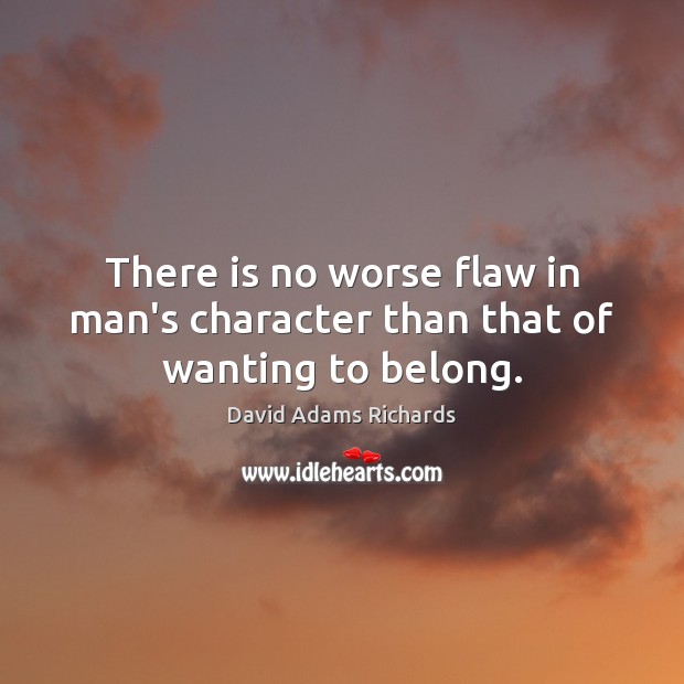 There is no worse flaw in man’s character than that of wanting to belong. Image