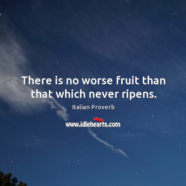 There is no worse fruit than that which never ripens. Image