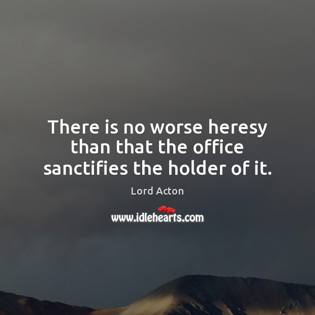There is no worse heresy than that the office sanctifies the holder of it. Lord Acton Picture Quote