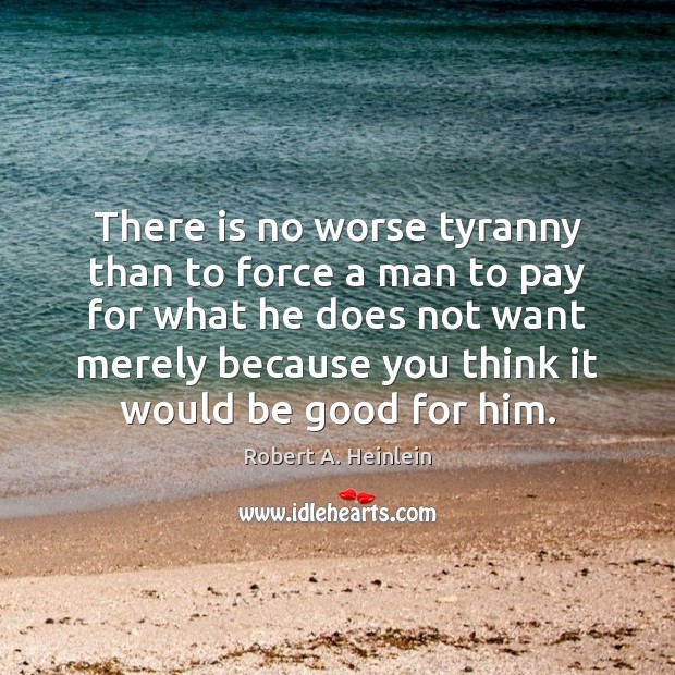 There is no worse tyranny than to force a man to pay Robert A. Heinlein Picture Quote