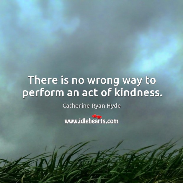 There is no wrong way to perform an act of kindness. Catherine Ryan Hyde Picture Quote