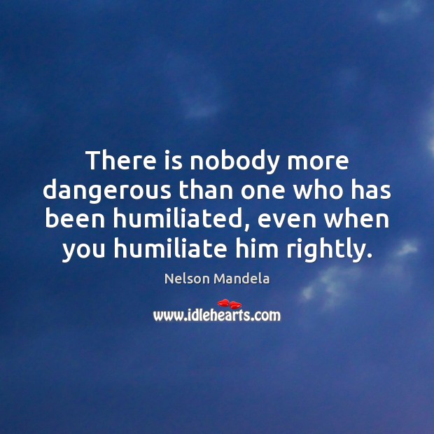 There is nobody more dangerous than one who has been humiliated, even Nelson Mandela Picture Quote