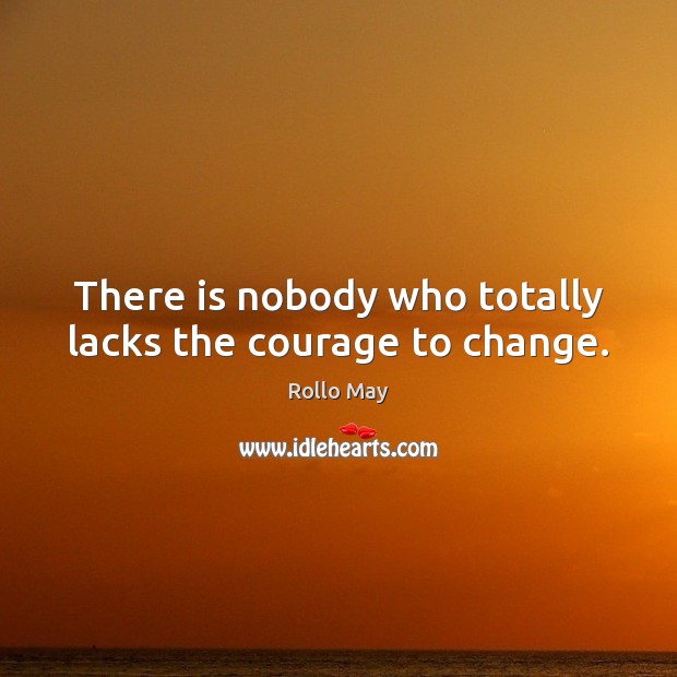 There is nobody who totally lacks the courage to change. Rollo May Picture Quote