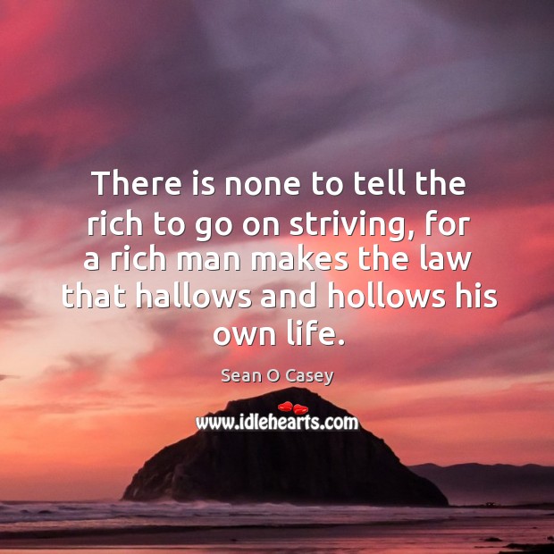 There is none to tell the rich to go on striving, for a rich man makes the law that hallows and hollows his own life. Sean O Casey Picture Quote