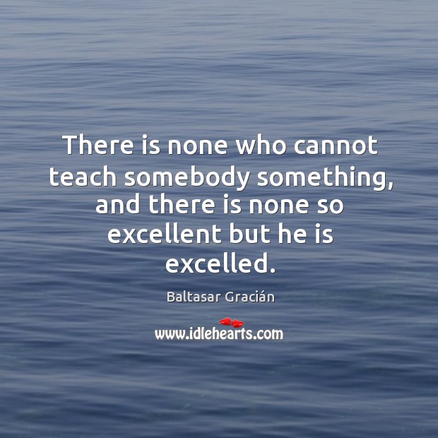 There is none who cannot teach somebody something, and there is none so excellent but he is excelled. Image