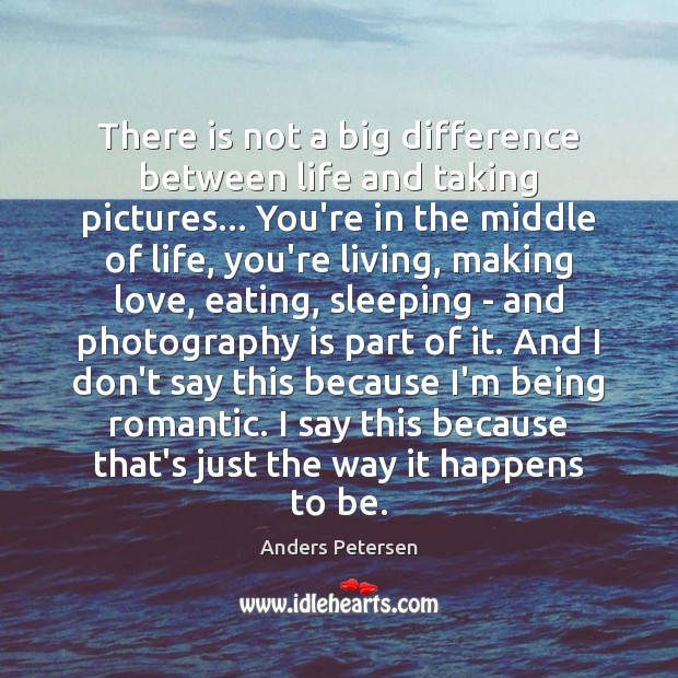 There is not a big difference between life and taking pictures… You’re Making Love Quotes Image