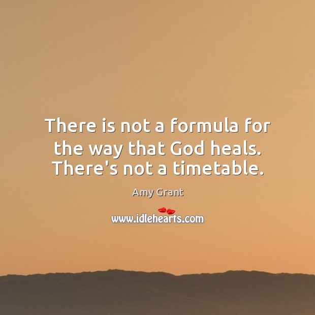 There is not a formula for the way that God heals. There’s not a timetable. Amy Grant Picture Quote