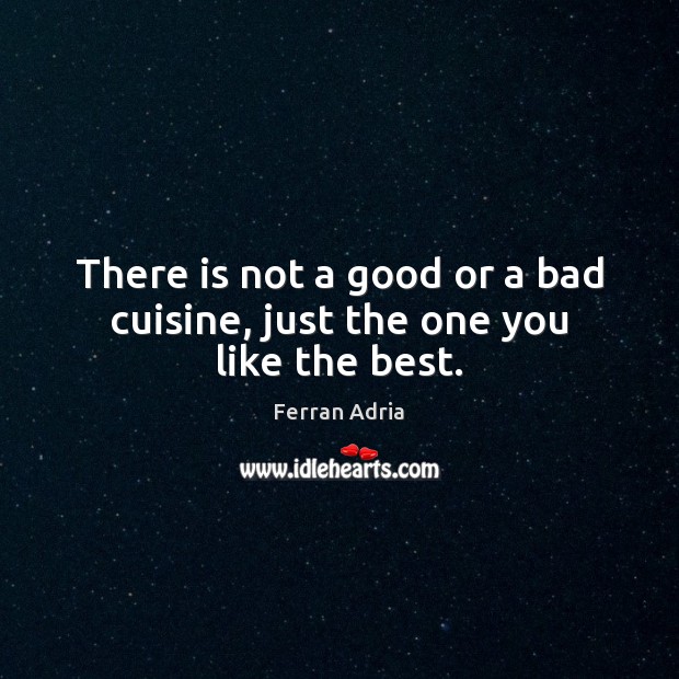 There is not a good or a bad cuisine, just the one you like the best. Ferran Adria Picture Quote
