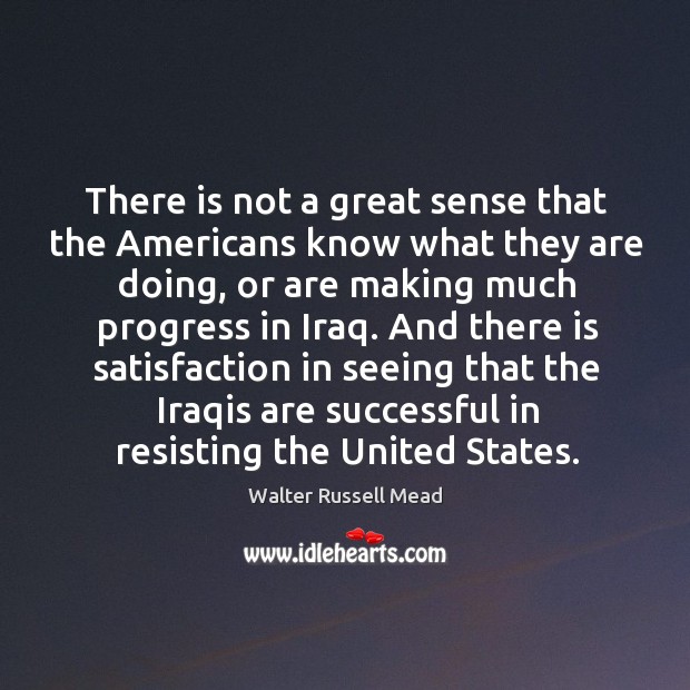 There is not a great sense that the americans know what they are doing, or are making much progress in iraq. Progress Quotes Image