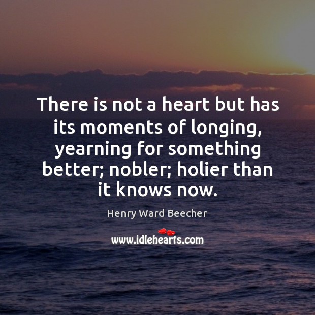 There is not a heart but has its moments of longing, yearning Henry Ward Beecher Picture Quote