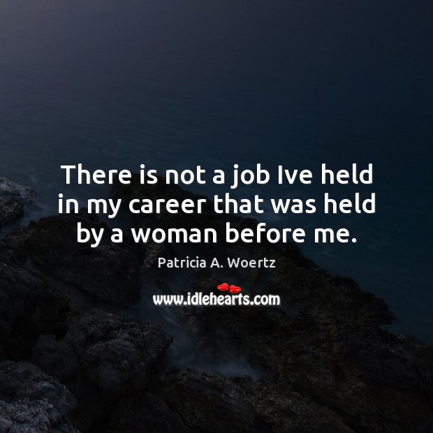 There is not a job Ive held in my career that was held by a woman before me. Patricia A. Woertz Picture Quote