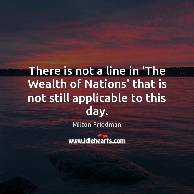 There is not a line in ‘The Wealth of Nations’ that is not still applicable to this day. Milton Friedman Picture Quote