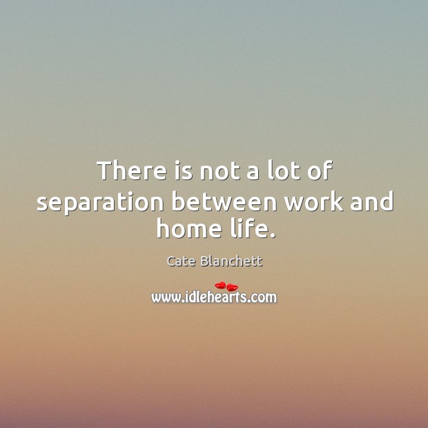 There is not a lot of separation between work and home life. Cate Blanchett Picture Quote