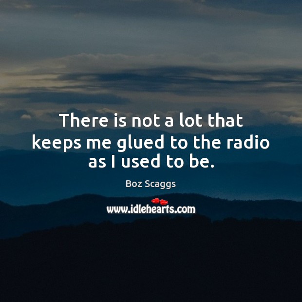 There is not a lot that keeps me glued to the radio as I used to be. Boz Scaggs Picture Quote