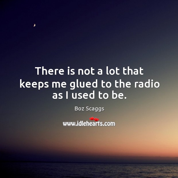 There is not a lot that keeps me glued to the radio as I used to be. Boz Scaggs Picture Quote