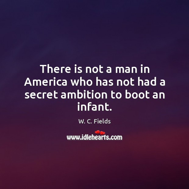There is not a man in America who has not had a secret ambition to boot an infant. Image