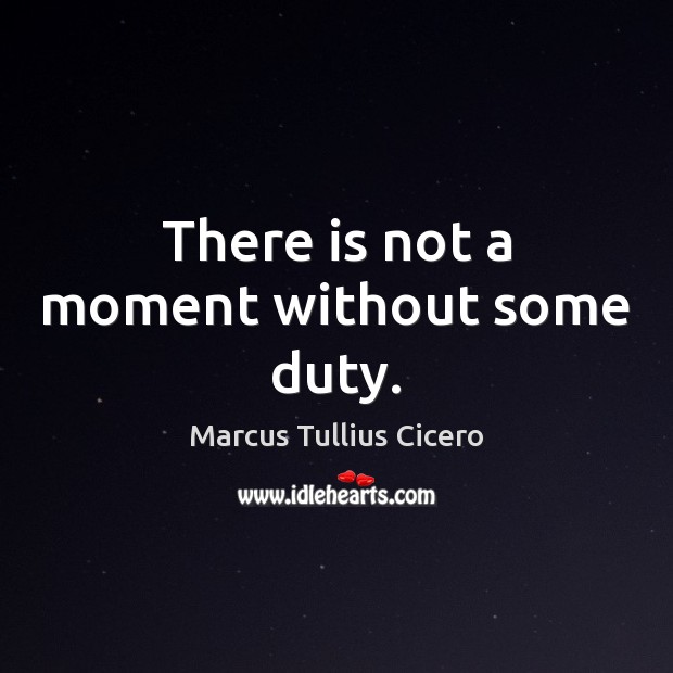 There is not a moment without some duty. Marcus Tullius Cicero Picture Quote