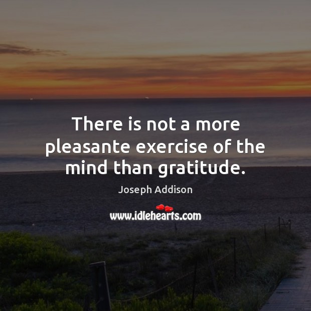 There is not a more pleasante exercise of the mind than gratitude. Joseph Addison Picture Quote