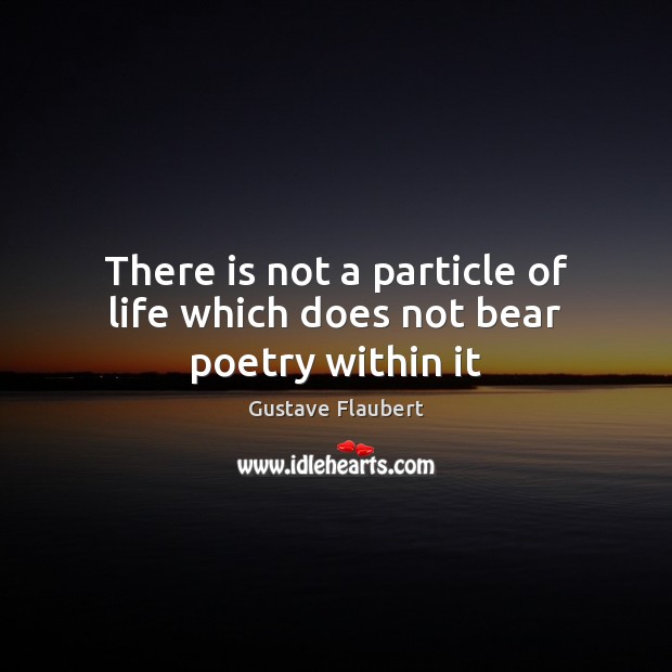 There is not a particle of life which does not bear poetry within it Gustave Flaubert Picture Quote