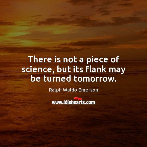 There is not a piece of science, but its flank may be turned tomorrow. Image