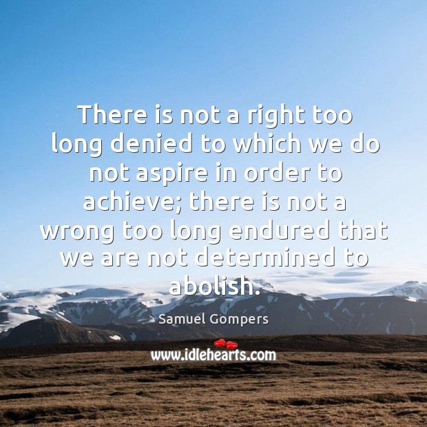There is not a right too long denied to which we do not aspire in order to achieve.. Samuel Gompers Picture Quote