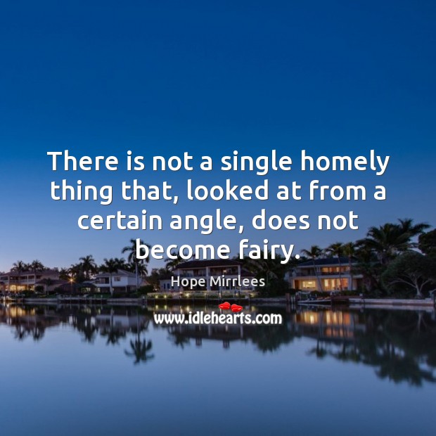 There is not a single homely thing that, looked at from a 