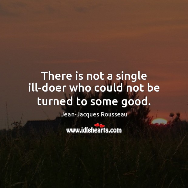 There is not a single ill-doer who could not be turned to some good. Jean-Jacques Rousseau Picture Quote