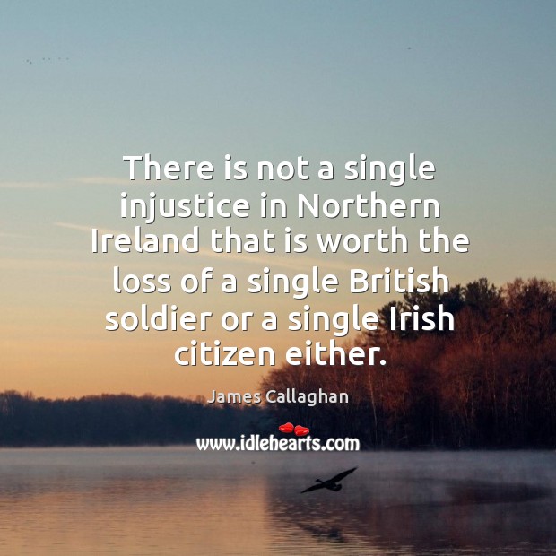 There is not a single injustice in northern ireland that is worth the loss of a single James Callaghan Picture Quote