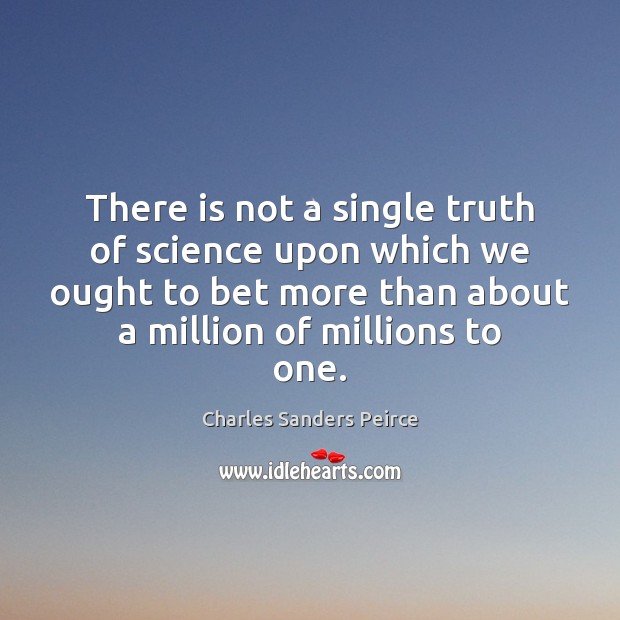 There is not a single truth of science upon which we ought Charles Sanders Peirce Picture Quote