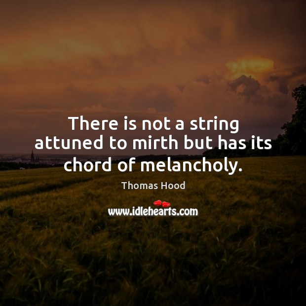 There is not a string attuned to mirth but has its chord of melancholy. Thomas Hood Picture Quote