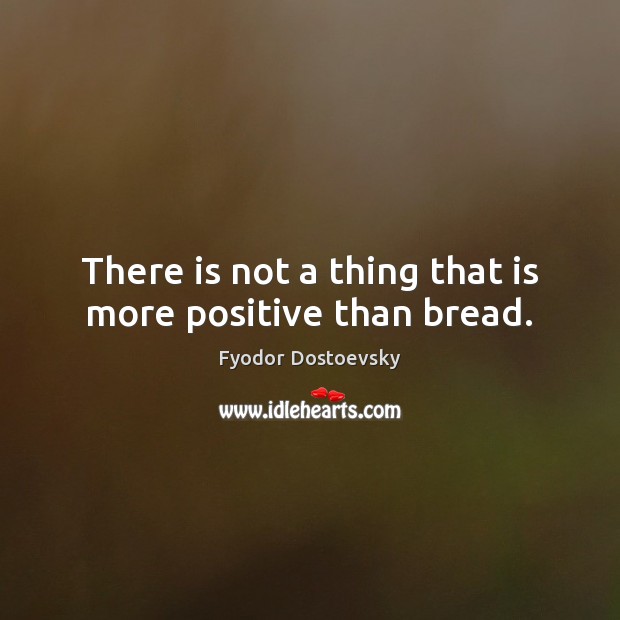 There is not a thing that is more positive than bread. Fyodor Dostoevsky Picture Quote