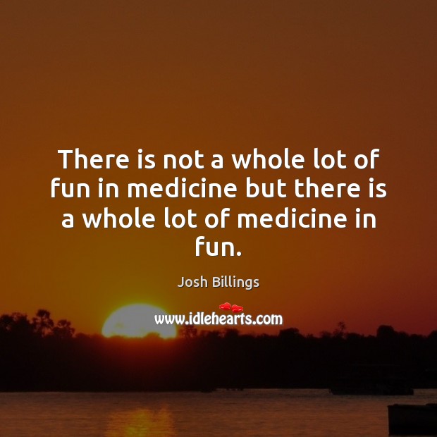 There is not a whole lot of fun in medicine but there is a whole lot of medicine in fun. Image