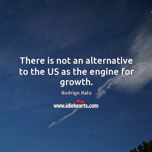 There is not an alternative to the US as the engine for growth. Rodrigo Rato Picture Quote