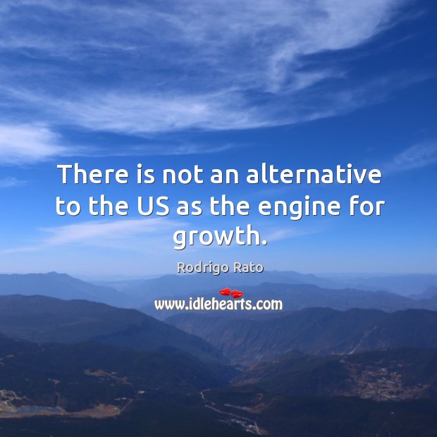 There is not an alternative to the us as the engine for growth. Rodrigo Rato Picture Quote