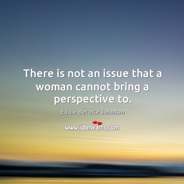 There is not an issue that a woman cannot bring a perspective to. Eddie Bernice Johnson Picture Quote