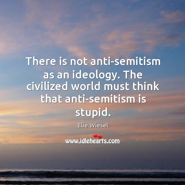 There is not anti-semitism as an ideology. The civilized world must think Elie Wiesel Picture Quote