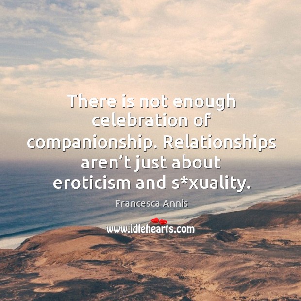 There is not enough celebration of companionship. Relationships aren’t just about eroticism and s*xuality. Francesca Annis Picture Quote