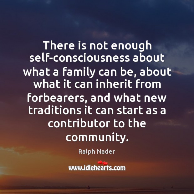 There is not enough self-consciousness about what a family can be, about Ralph Nader Picture Quote