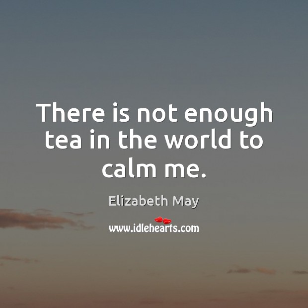 There is not enough tea in the world to calm me. Elizabeth May Picture Quote