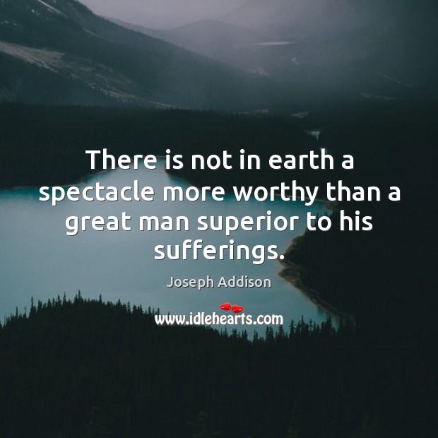 There is not in earth a spectacle more worthy than a great man superior to his sufferings. Joseph Addison Picture Quote