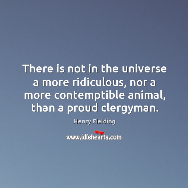 There is not in the universe a more ridiculous, nor a more contemptible animal, than a proud clergyman. Henry Fielding Picture Quote