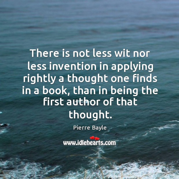 There is not less wit nor less invention in applying rightly a thought one finds in a book Pierre Bayle Picture Quote