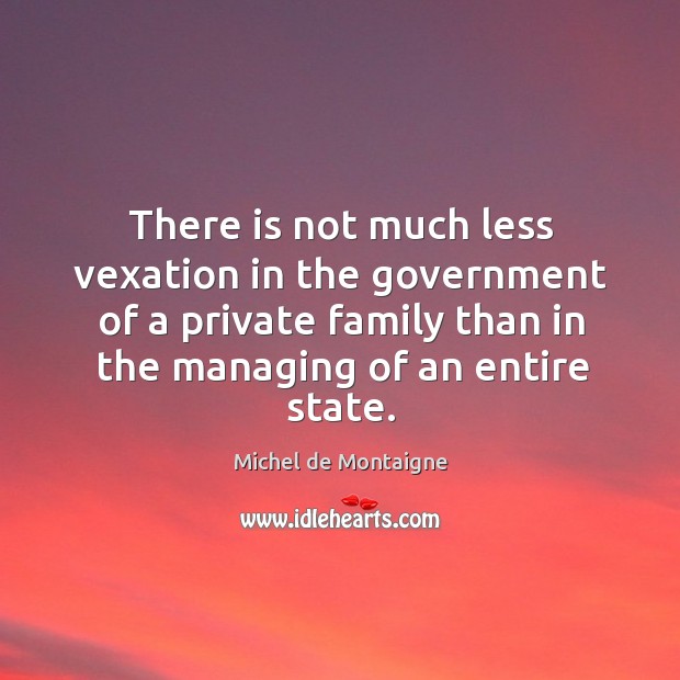 There is not much less vexation in the government of a private family than in the managing of an entire state. Image